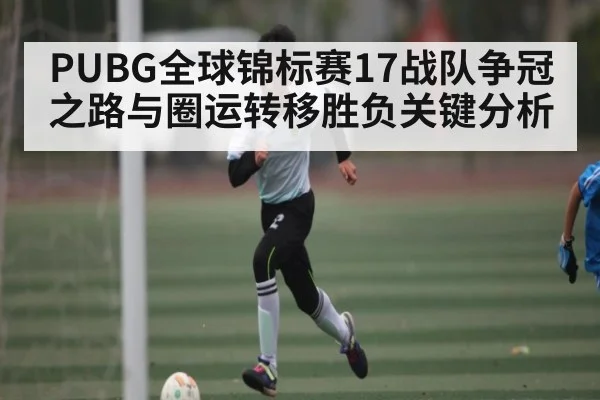 PUBG全球锦标赛17战队争冠之路与圈运转移胜负关键分析